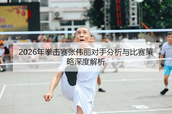 2026年拳击赛张伟丽对手分析与比赛策略深度解析