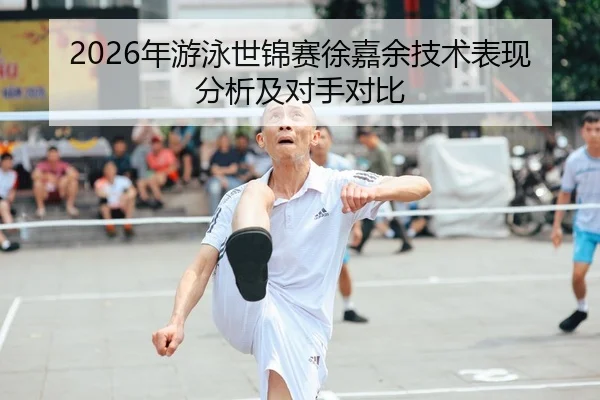 2026年游泳世锦赛徐嘉余技术表现分析及对手对比