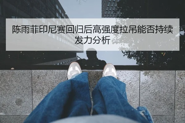 陈雨菲印尼赛回归后高强度拉吊能否持续发力分析