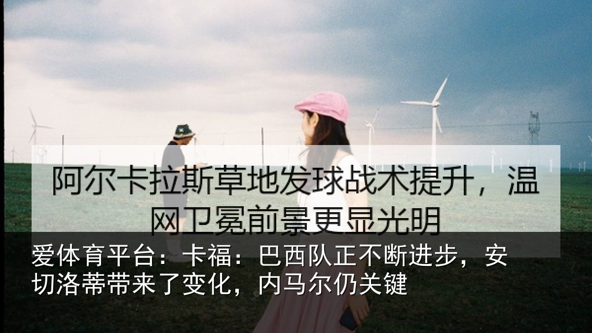 爱体育平台:卡福:巴西队正不断进步,安切洛蒂带来了变化,内马尔仍关键