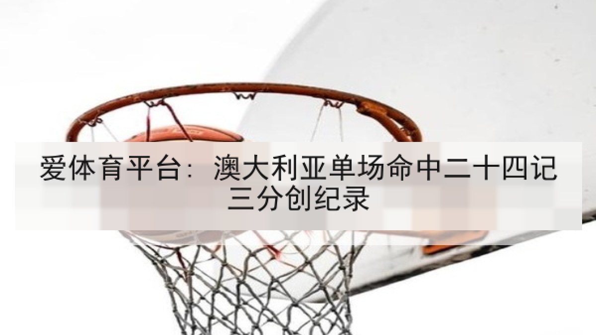 爱体育平台: 澳大利亚单场命中二十四记三分创纪录