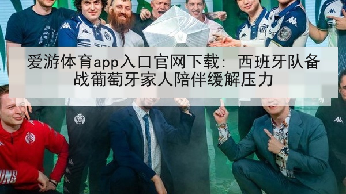 爱游体育app入口官网下载: 西班牙队备战葡萄牙家人陪伴缓解压力 爱游体育app入口官网下载: 西班牙队备战葡萄牙家人陪伴缓解压力