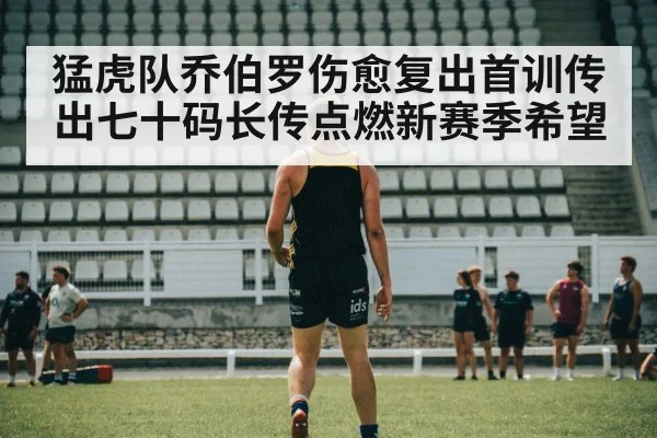 猛虎队乔伯罗伤愈复出首训传出七十码长传点燃新赛季希望