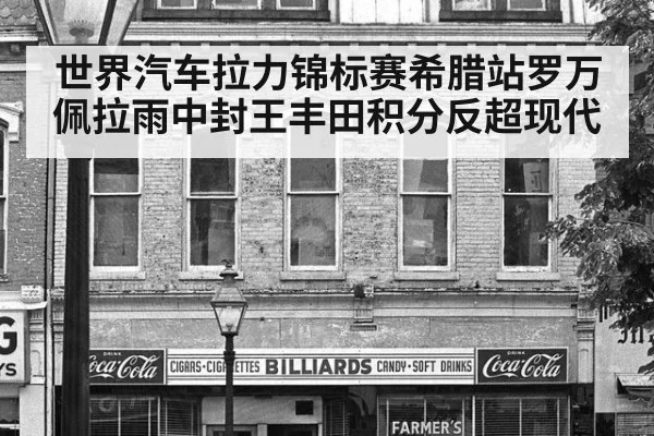 世界汽车拉力锦标赛希腊站罗万佩拉雨中封王丰田积分反超现代