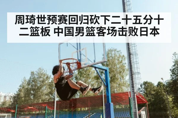 周琦世预赛回归砍下二十五分十二篮板 中国男篮客场击败日本