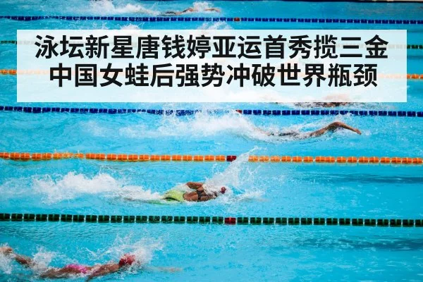 泳坛新星唐钱婷亚运首秀揽三金 中国女蛙后强势冲破世界瓶颈